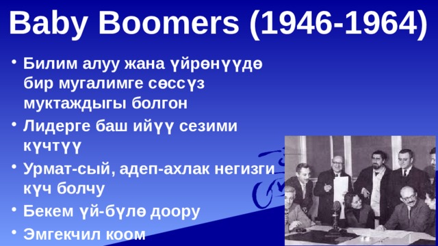Baby Boomers (1946-1964)   Билим алуу жана үйрөнүүдө бир мугалимге сөссүз муктаждыгы болгон Лидерге баш ийүү сезими күчтүү Урмат-сый, адеп-ахлак негизги күч болчу Бекем үй-бүлө доору Эмгекчил коом 