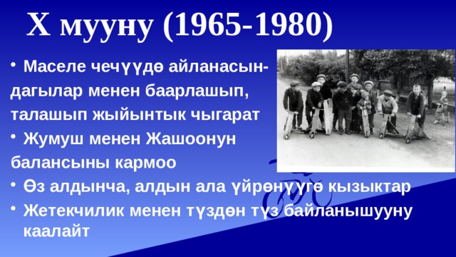 Х мууну (1965-1980)   Маселе чечүүдө айланасын- дагылар менен баарлашып, талашып жыйынтык чыгарат Жумуш менен Жашоонун балансыны кармоо Өз алдынча, алдын ала үйрөнүүгө кызыктар Жетекчилик менен түздөн түз байланышууну каалайт 