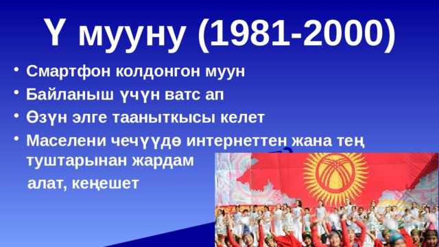 Ү мууну (1981-2000) Смартфон колдонгон муун Байланыш үчүн ватс ап Өзүн элге тааныткысы келет Маселени чечүүдө интернеттен жана тең туштарынан жардам  алат, кеңешет 
