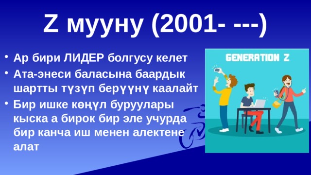 Z мууну (2001- ---) Ар бири ЛИДЕР болгусу келет Ата-энеси баласына баардык шартты түзүп берүүнү каалайт Бир ишке көңүл буруулары кыска а бирок бир эле учурда бир канча иш менен алектене алат  