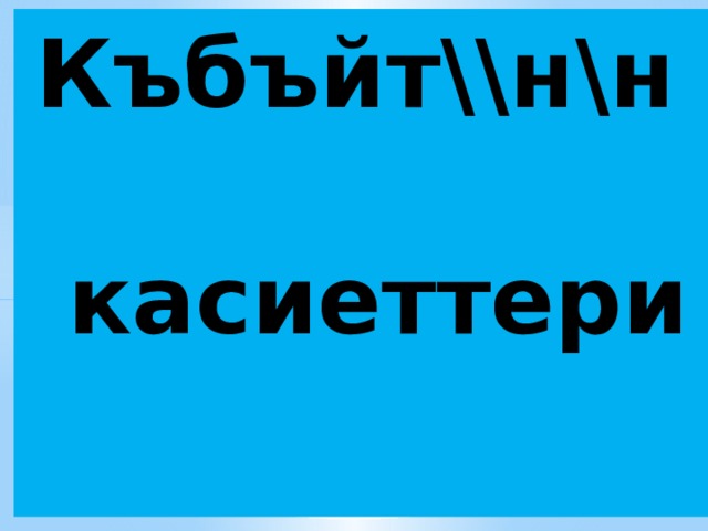 Къбъйт\\н\н   касиеттери 