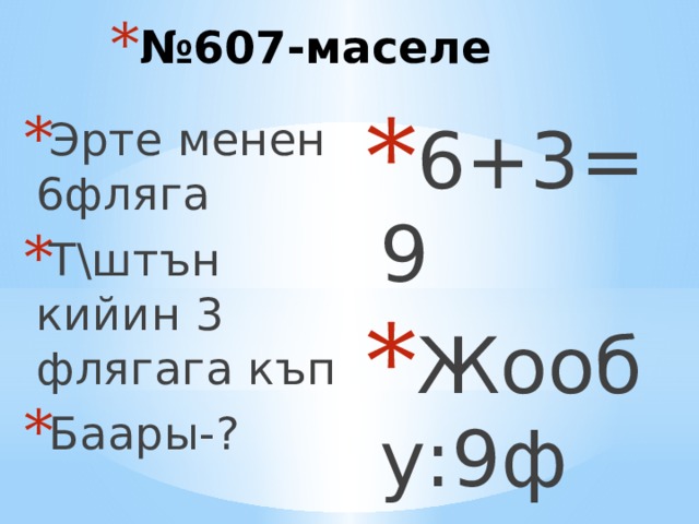 № 607-маселе 6+3=9 Жообу:9ф Эрте менен 6фляга Т\штън кийин 3 флягага къп Баары-? 