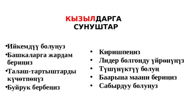 КЫЗЫЛ Д АРГА  СУНУШТАР Ийкемдүү болуңуз Башкаларга жардам бериңиз Талаш-тартыштарды күчөтпөңүз Буйрук бербеңиз Киришпеңиз Лидер болгонду үйрөнүңүз Түшүнүктүү болуң Баарына маани бериңиз Сабырдуу болуңуз 