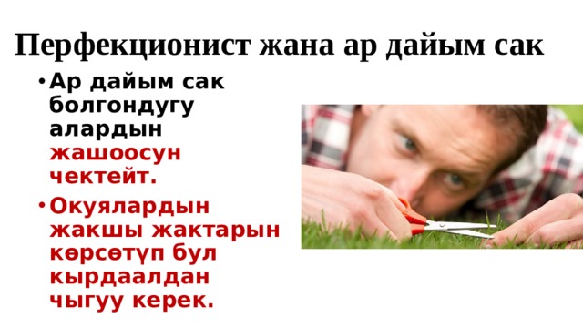 Перфекционист жана ар дайым сак Ар дайым сак болгондугу алардын жашоосун чектейт. Окуялардын жакшы жактарын көрсөтүп бул кырдаалдан чыгуу керек. 