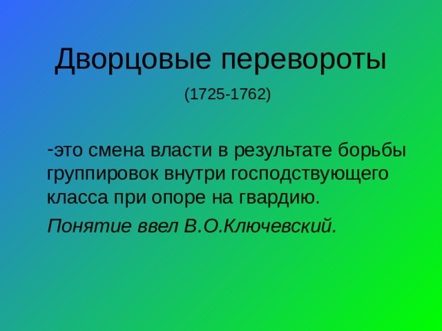 Дворцовые перевороты    (1725-1762) это смена власти в результате борьбы группировок внутри господствующего класса при опоре на гвардию. Понятие ввел В.О.Ключевский. 