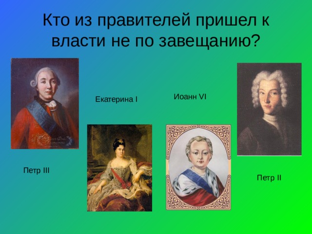 Кто из правителей пришел к власти не по завещанию? Иоанн VI Екатерина I  Петр III Петр II 