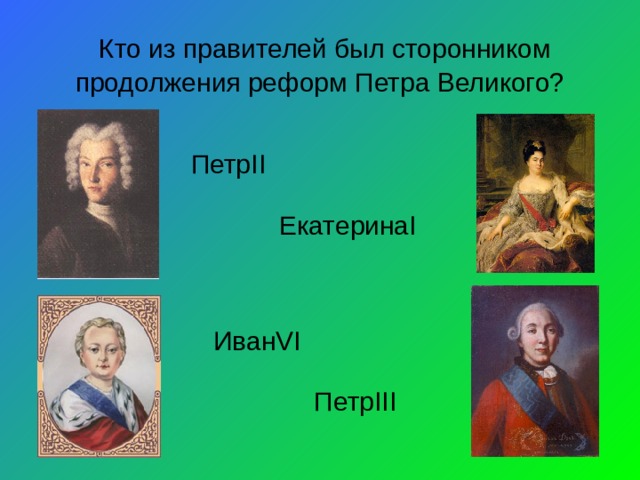 Кто из правителей был сторонником продолжения реформ Петра Великого? Петр II  Екатерина I Иван VI Петр III 