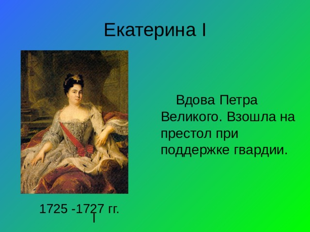 Екатерина I Вдова Петра Великого. Взошла на престол при поддержке гвардии. 1725 -1727 гг. l 