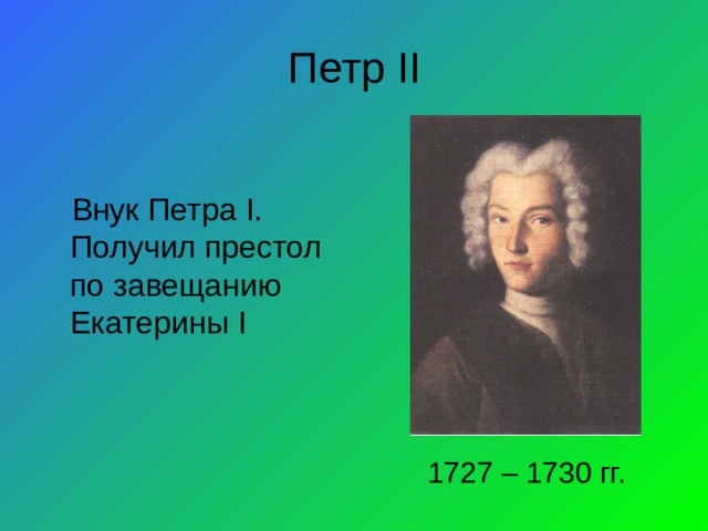 Петр II Внук Петра I . Получил престол по завещанию Екатерины I 1727 – 1730 гг. 