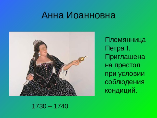 Анна Иоанновна Племянница Петра I . Приглашена на престол при условии соблюдения кондиций. 1730 – 1740 