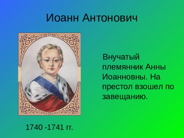 Иоанн Антонович Внучатый племянник Анны Иоанновны. На престол взошел по завещанию. 1740 -1741 гг. 
