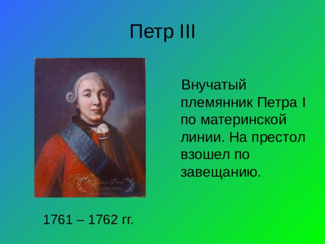 Петр III Внучатый племянник Петра I по материнской линии. На престол взошел по завещанию. 1761 – 1762 гг. 