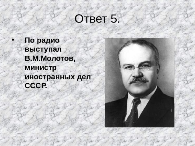 Ответ 5. По радио выступал В.М.Молотов, министр иностранных дел СССР. 