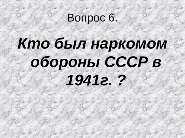 Вопрос 6. Кто был наркомом обороны СССР в 1941г. ? 