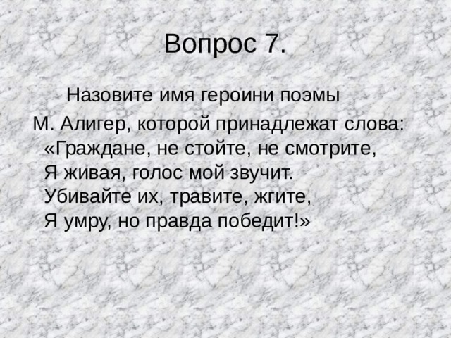 Вопрос 7.  Назовите имя героини поэмы  М. Алигер, которой принадлежат слова: «Граждане, не стойте, не смотрите,  Я живая, голос мой звучит.  Убивайте их, травите, жгите,  Я умру, но правда победит!»   