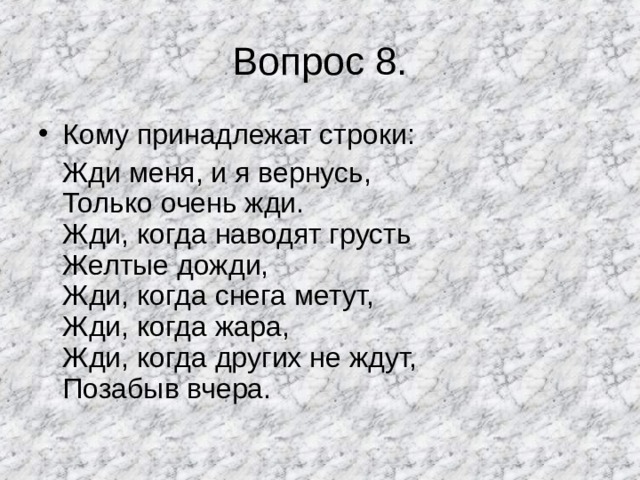 Вопрос 8. Кому принадлежат строки:  Жди меня, и я вернусь,  Только очень жди.  Жди, когда наводят грусть  Желтые дожди,  Жди, когда снега метут,  Жди, когда жара,  Жди, когда других не ждут,  Позабыв вчера. 