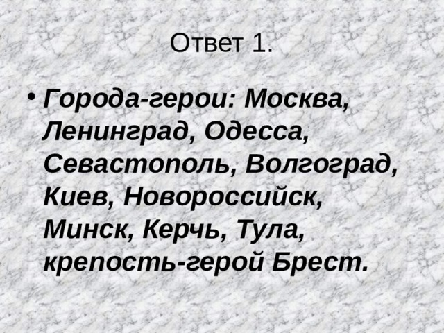 Ответ 1. Города-герои: Москва, Ленинград, Одесса, Севастополь, Волгоград, Киев, Новороссийск, Минск, Керчь, Тула, крепость-герой Брест.  