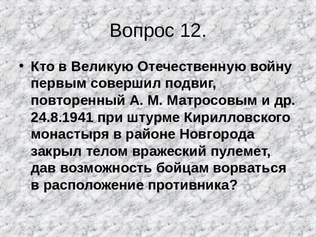 Вопрос 12. Кто в Великую Отечественную войну первым совершил подвиг, повторенный А. М. Матросовым и др. 24.8.1941 при штурме Кирилловского монастыря в районе Новгорода закрыл телом вражеский пулемет, дав возможность бойцам ворваться в расположение противника? 