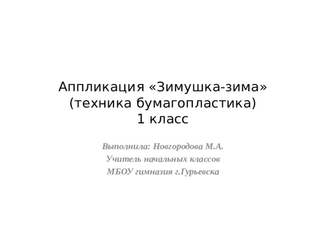 Аппликация «Зимушка-зима»  (техника бумагопластика)  1 класс Выполнила: Новгородова М.А. Учитель начальных классов МБОУ гимназия г.Гурьевска 