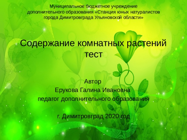 Муниципальное бюджетное учреждение  дополнительного образования «Станция юных натуралистов  города Димитровграда Ульяновской области»     Содержание комнатных растений  тест Автор Ерукова Галина Ивановна педагог дополнительного образования г. Димитровград 2020 год 