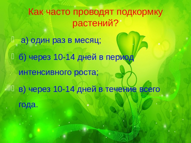 Как часто проводят подкормку растений?  а) один раз в месяц; б) через 10-14 дней в период интенсивного роста; в) через 10-14 дней в течение всего года. 