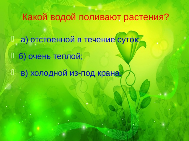  Какой водой поливают растения?  а) отстоенной в течение суток; б) очень теплой;  в) холодной из-под крана. 