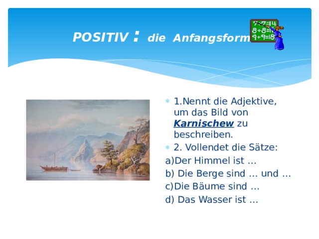  POSITIV : die Anfangsform 1.Nennt die Adjektive, um das Bild von Karnischew zu beschreiben. 2. Vollendet die Sätze: a)Der Himmel ist … b) Die Berge sind … und … c)Die Bäume sind … d) Das Wasser ist … 