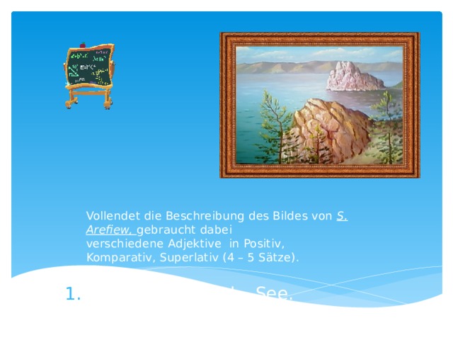 Vollendet die Beschreibung des Bildes von S. Arefiew, gebraucht dabei  verschiedene Adjektive in Positiv, Komparativ, Superlativ (4 – 5 Sätze). Das ist der Baikal – See. 