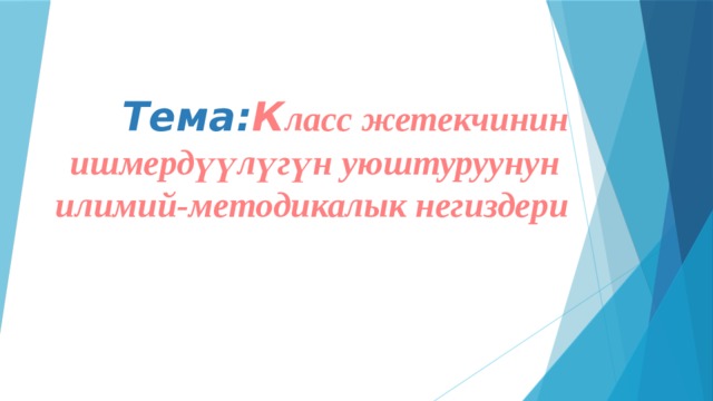 Тема: К ласс жетекчинин ишмердүүлүгүн уюштуруунун  илимий-методикалык негиздери 