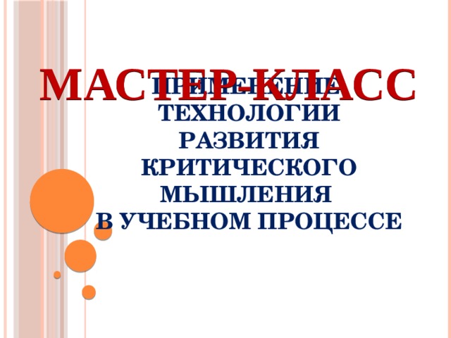 МАСТЕР-КЛАСС Применение  технологии развития критического мышления  в учебном процессе 