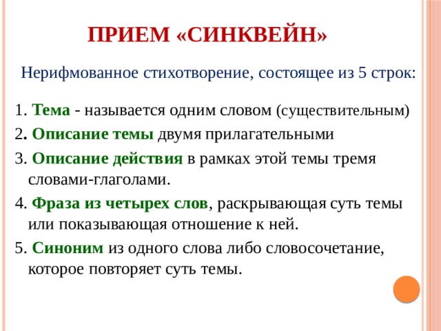 Прием «Синквейн» Нерифмованное стихотворение, состоящее из 5 строк: 1. Тема - называется одним словом (существительным) 2 . Описание темы двумя прилагательными 3. Описание действия в рамках этой темы тремя словами-глаголами. 4. Фраза из четырех слов , раскрывающая суть темы или показывающая отношение к ней. 5. Синоним из одного слова либо словосочетание, которое повторяет суть темы. 