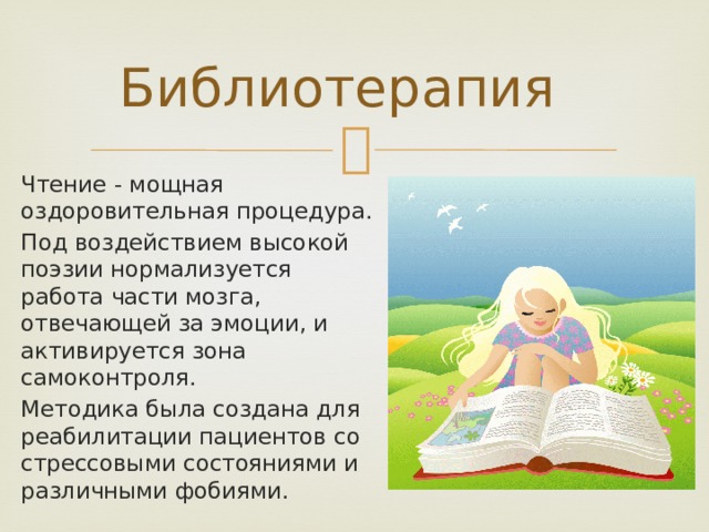 Библиотерапия Чтение - мощная оздоровительная процедура. Под воздействием высокой поэзии нормализуется работа части мозга, отвечающей за эмоции, и активируется зона самоконтроля. Методика была создана для реабилитации пациентов со стрессовыми состояниями и различными фобиями. 