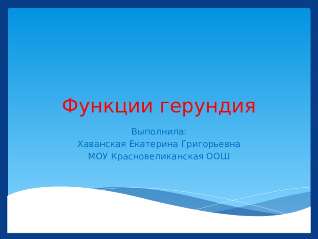 Функции герундия Выполнила: Хаванская Екатерина Григорьевна МОУ Красновеликанская ООШ 