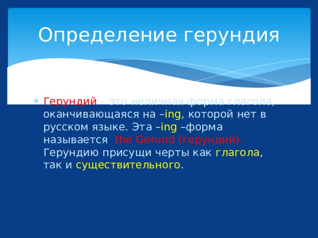 Определение герундия Герундий – это неличная форма глагола, оканчивающаяся на – ing , которой нет в русском языке. Эта – ing –форма называется the Gerund (герундий). Герундию присущи черты как глагола , так и существительного . 