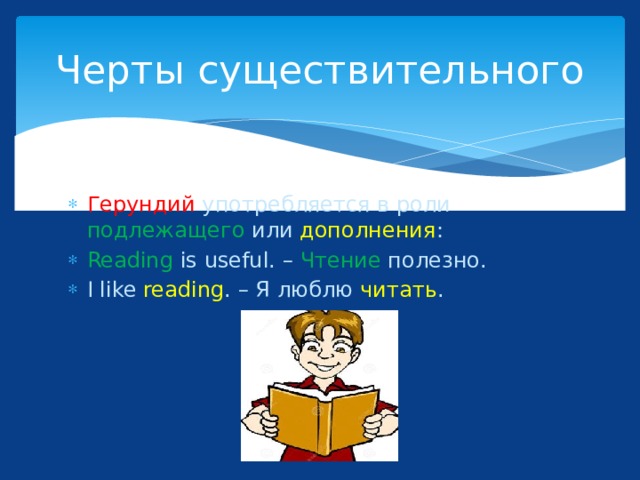 Черты существительного Герундий употребляется в роли подлежащего или дополнения : Reading is useful. – Чтение полезно. I like reading . – Я люблю читать . 