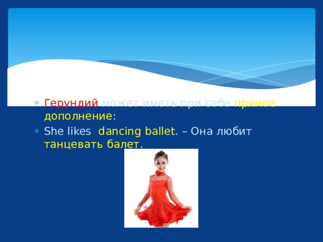 Герундий может иметь при себе прямое  дополнение : She likes dancing ballet . – Она любит танцевать  балет . 