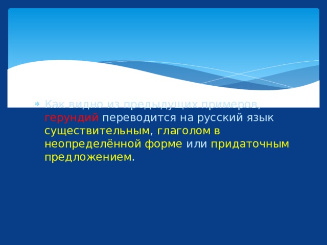 Как видно из предыдущих примеров, герундий переводится на русский язык существительным , глаголом в неопределённой форме или придаточным предложением . 