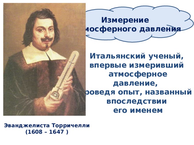 Измерение атмосферного давления  Итальянский ученый, впервые измеривший  атмосферное давление, проведя опыт, названный впоследствии  его именем Эванджелиста Торричелли (1608 – 1647 ) 