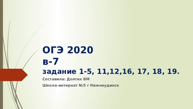 ОГЭ 2020  в-7  задание 1-5, 11,12,16, 17, 18, 19. Составила: Долгих ВМ Школа-интернат №5 г Нижнеудинск 