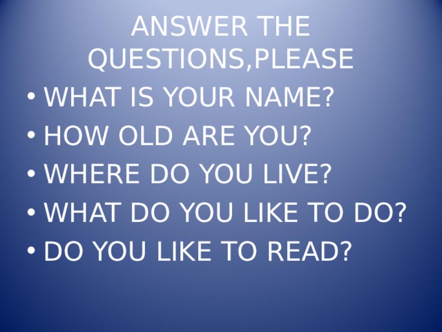 ANSWER THE QUESTIONS,PLEASE WHAT IS YOUR NAME? HOW OLD ARE YOU? WHERE DO YOU LIVE? WHAT DO YOU LIKE TO DO? DO YOU LIKE TO READ?  