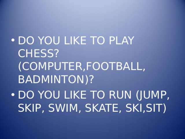 DO YOU LIKE TO PLAY CHESS?(COMPUTER,FOOTBALL, BADMINTON)? DO YOU LIKE TO RUN (JUMP, SKIP, SWIM, SKATE, SKI,SIT) 