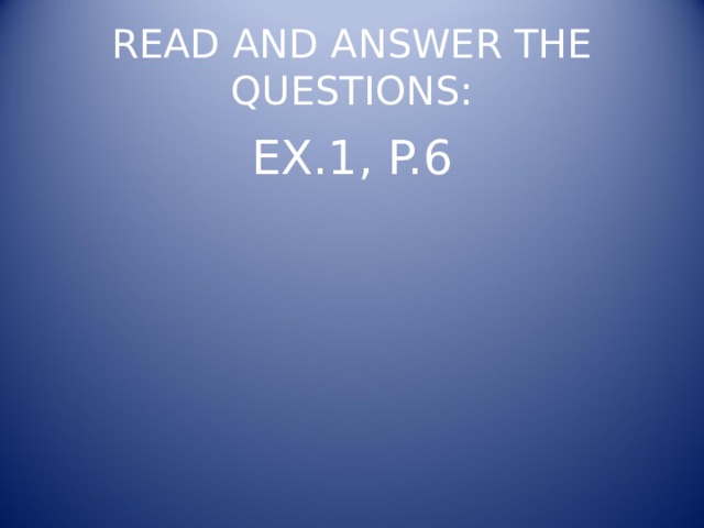 READ AND ANSWER THE QUESTIONS: EX.1, P.6 