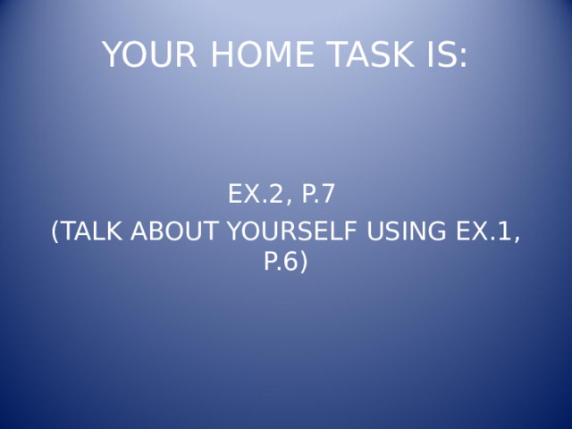 YOUR HOME TASK IS: EX.2, P.7 (TALK ABOUT YOURSELF USING EX.1, P.6) 