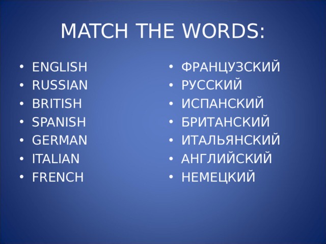 MATCH THE WORDS: ENGLISH RUSSIAN BRITISH SPANISH GERMAN ITALIAN FRENCH ФРАНЦУЗСКИЙ РУССКИЙ ИСПАНСКИЙ БРИТАНСКИЙ ИТАЛЬЯНСКИЙ АНГЛИЙСКИЙ НЕМЕЦКИЙ 