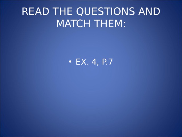 READ THE QUESTIONS AND MATCH THEM: EX. 4, P.7 
