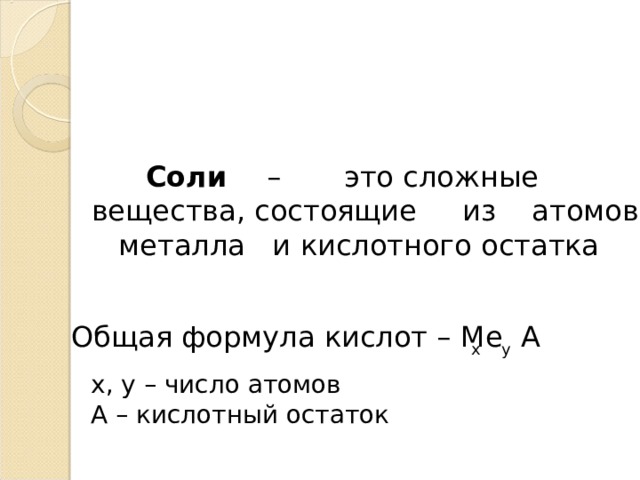  C оли – это сложные вещества, состоящие из атомов металла и кислотного остатка Общая формула кислот – Me А x y x, y – число атомов А – кислотный остаток 