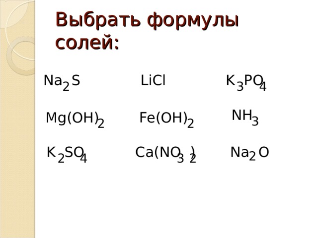 Выбрать формулы c олей: Na  S LiCl K PO 4 3 2 NH Fe ( OH) Mg ( O Н) 3 2 2 Na  O Ca(NO ) K  SO 2 3 2 4 2 