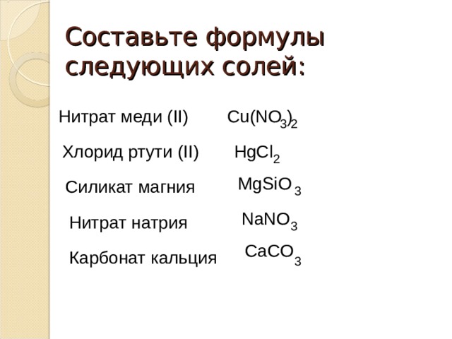 Составьте формулы следующих солей: С u(NO ) Нитрат меди ( II) 3 2 Хлорид ртути ( II) HgCl 2 MgSiO Силикат магния 3 NaNO Нитрат натрия 3 CaCO Карбонат кальция 3 