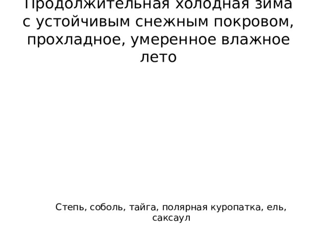 Продолжительная холодная зима с устойчивым снежным покровом, прохладное, умеренное влажное лето Природная зона Растение Животное Степь, соболь, тайга, полярная куропатка, ель, саксаул 
