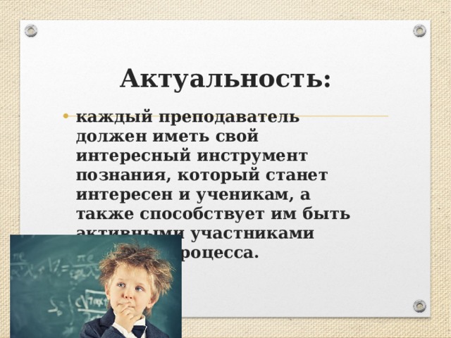 Актуальность: каждый преподаватель должен иметь свой интересный инструмент познания, который станет интересен и ученикам, а также способствует им быть активными участниками учебного процесса.  